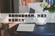 开云体育中国-莱斯特城客场失利，沙漠之狐豪取三分的简单介绍